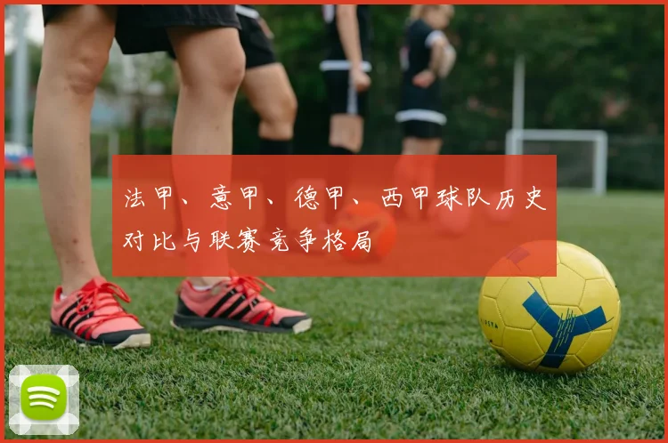 法甲、意甲、德甲、西甲球队历史对比与联赛竞争格局