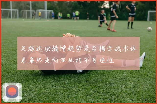 足球运动熵增趋势是否揭示战术体系最终走向混乱的不可逆性