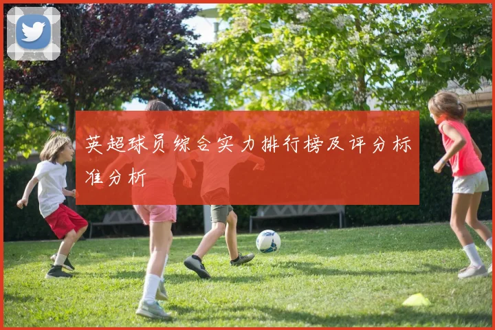 英超球员综合实力排行榜及评分标准分析