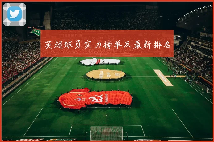 英超球员实力榜单及最新排名