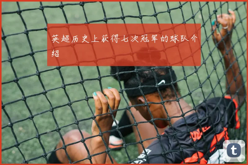 英超历史上获得七次冠军的球队介绍