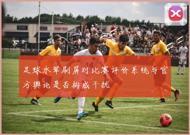 足球水军刷屏对比赛评价系统与官方舆论是否构成干扰