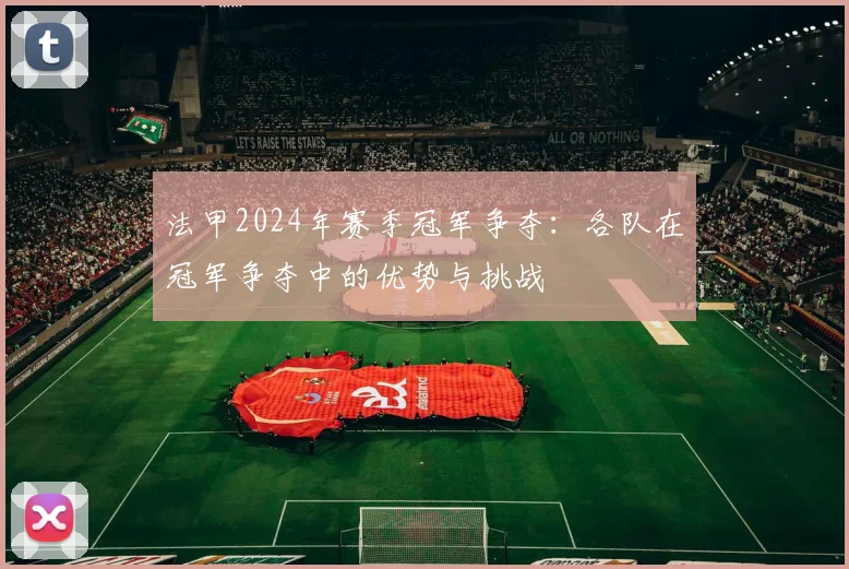 法甲2024年赛季冠军争夺：各队在冠军争夺中的优势与挑战