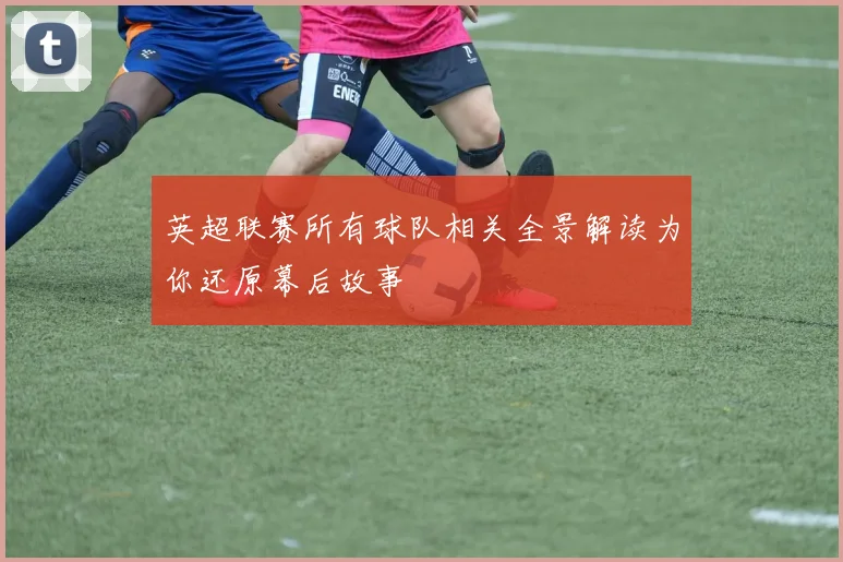 英超联赛所有球队相关全景解读为你还原幕后故事