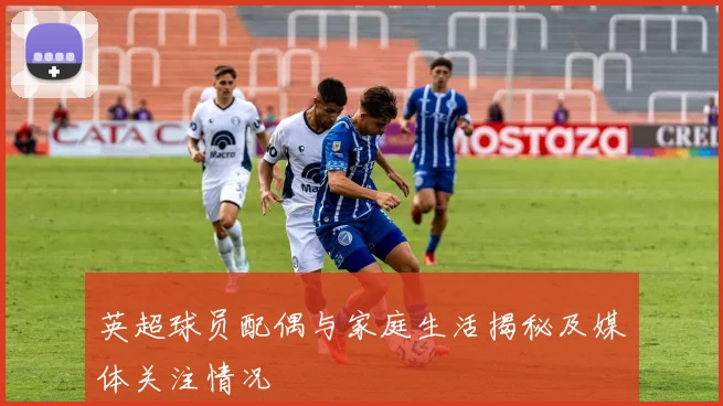 英超球员配偶与家庭生活揭秘及媒体关注情况