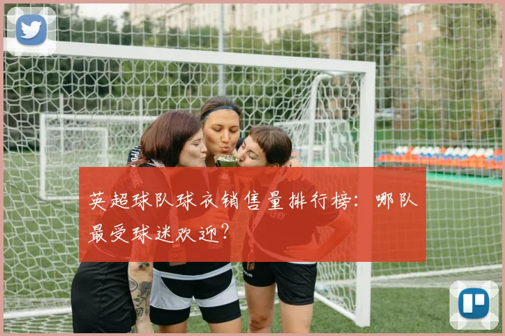 英超球队球衣销售量排行榜：哪队最受球迷欢迎？