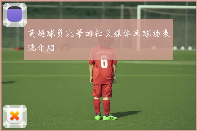 英超球员比蒂的社交媒体及球场表现介绍