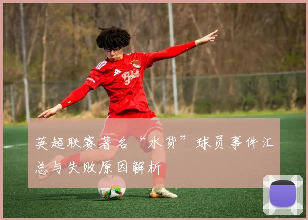 英超联赛著名“水货”球员事件汇总与失败原因解析